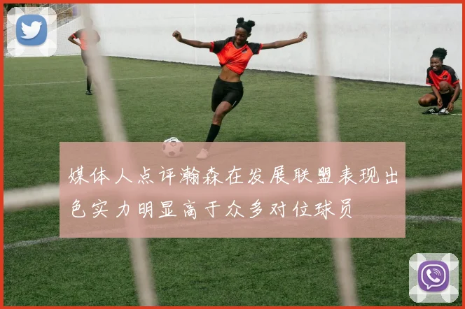 媒体人点评瀚森在发展联盟表现出色实力明显高于众多对位球员