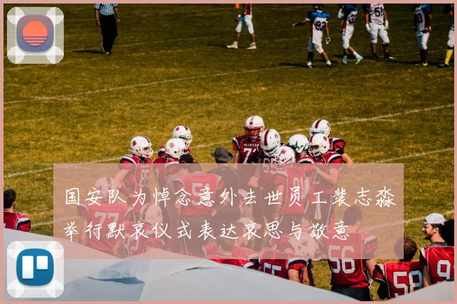 国安队为悼念意外去世员工裴志淼举行默哀仪式表达哀思与敬意