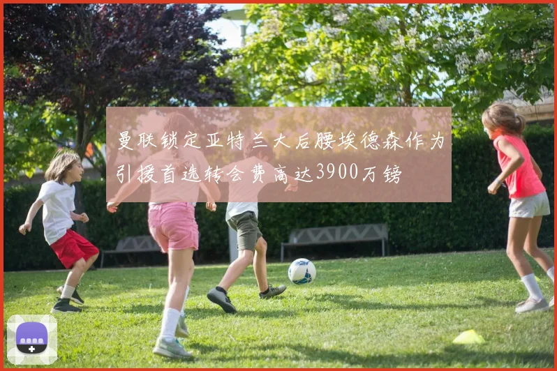 曼联锁定亚特兰大后腰埃德森作为引援首选转会费高达3900万镑