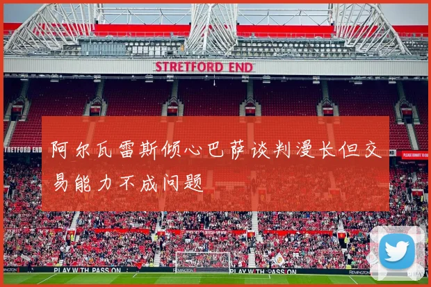 阿尔瓦雷斯倾心巴萨谈判漫长但交易能力不成问题