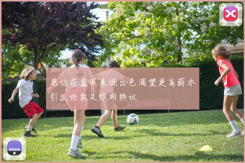 恩佐在蓝军表现出色渴望更高薪水引发伦敦足球网热议