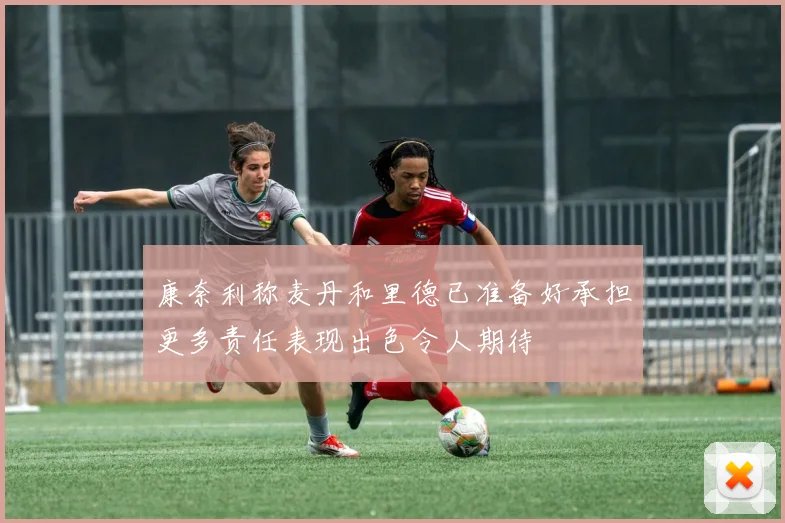 康奈利称麦丹和里德已准备好承担更多责任表现出色令人期待
