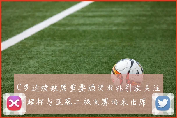C罗连续缺席重要颁奖典礼引发关注沙超杯与亚冠二级决赛均未出席
