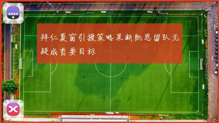 拜仁夏窗引援策略果断凯恩留队无疑成首要目标