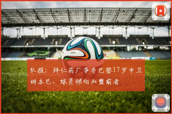 队报：拜仁药厂争夺巴黎17岁中卫姆本巴，球员倾向加盟前者