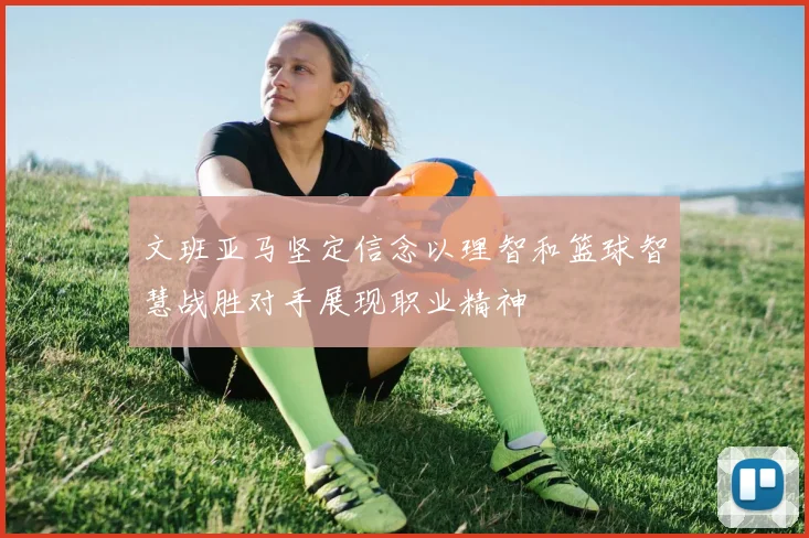 文班亚马坚定信念以理智和篮球智慧战胜对手展现职业精神