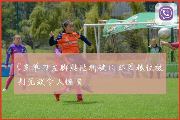 C罗单刀左脚贴地斩破门却因越位被判无效令人惋惜