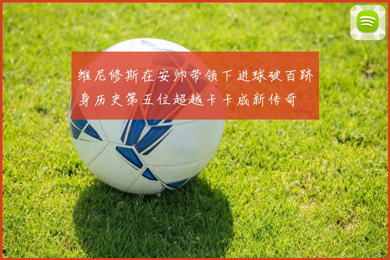 维尼修斯在安帅带领下进球破百跻身历史第五位超越卡卡成新传奇