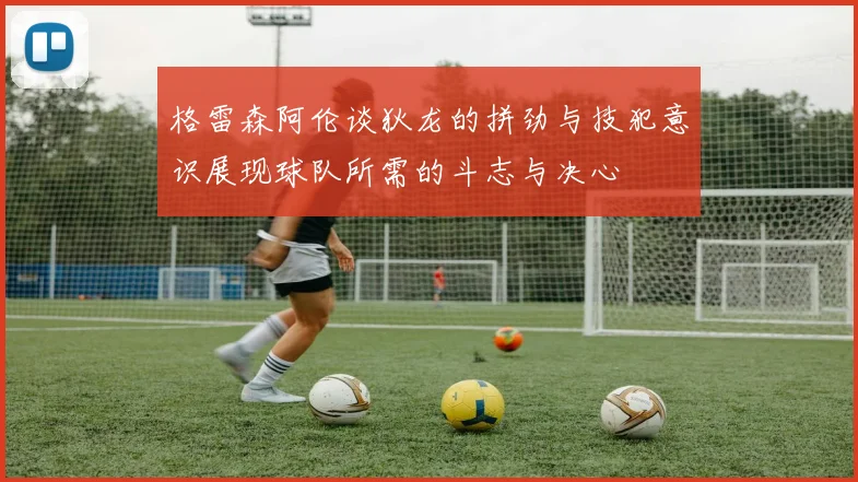 格雷森阿伦谈狄龙的拼劲与技犯意识展现球队所需的斗志与决心