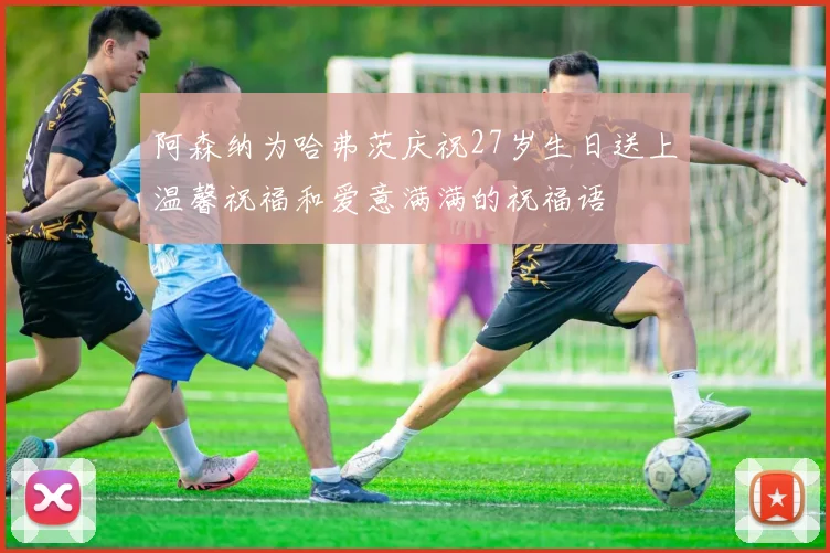阿森纳为哈弗茨庆祝27岁生日送上温馨祝福和爱意满满的祝福语