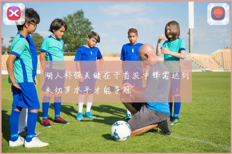 湖人补强关键在于首发中锋需达到米切罗水平才能争冠