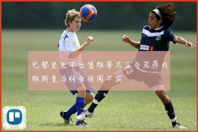 巴黎坚决不出售维蒂尼亚与若昂内维斯皇马转会传闻不实