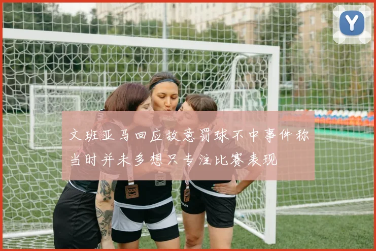 文班亚马回应故意罚球不中事件称当时并未多想只专注比赛表现