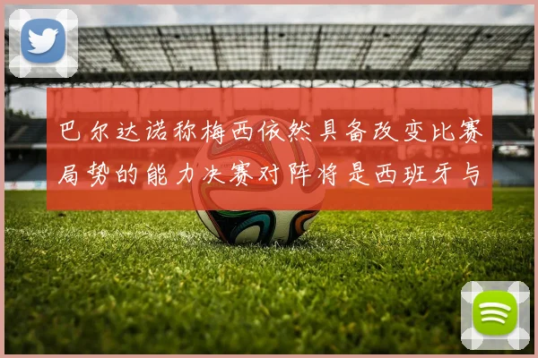 巴尔达诺称梅西依然具备改变比赛局势的能力决赛对阵将是西班牙与阿根廷