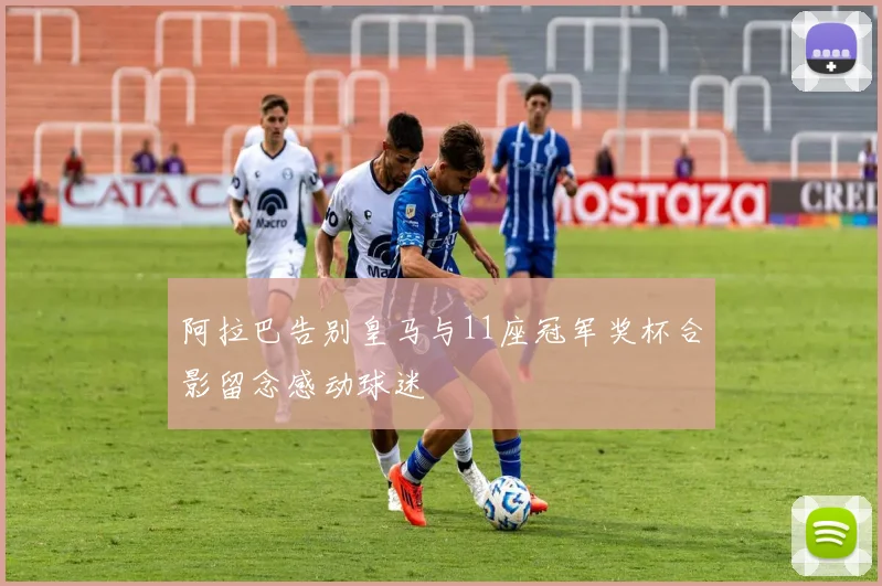 阿拉巴告别皇马与11座冠军奖杯合影留念感动球迷