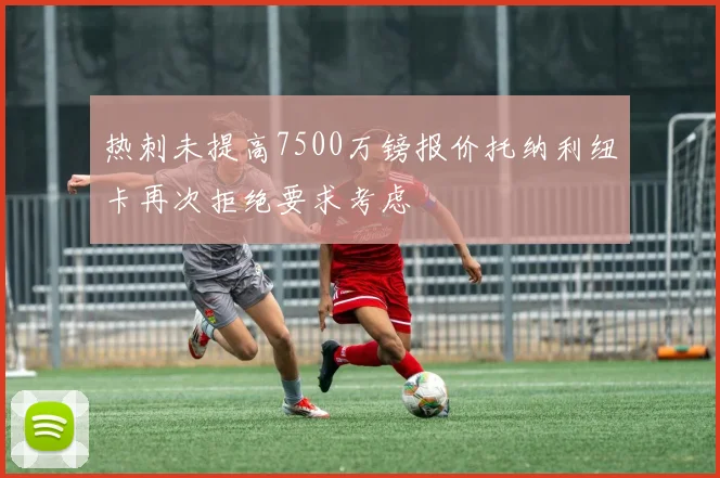 热刺未提高7500万镑报价托纳利纽卡再次拒绝要求考虑