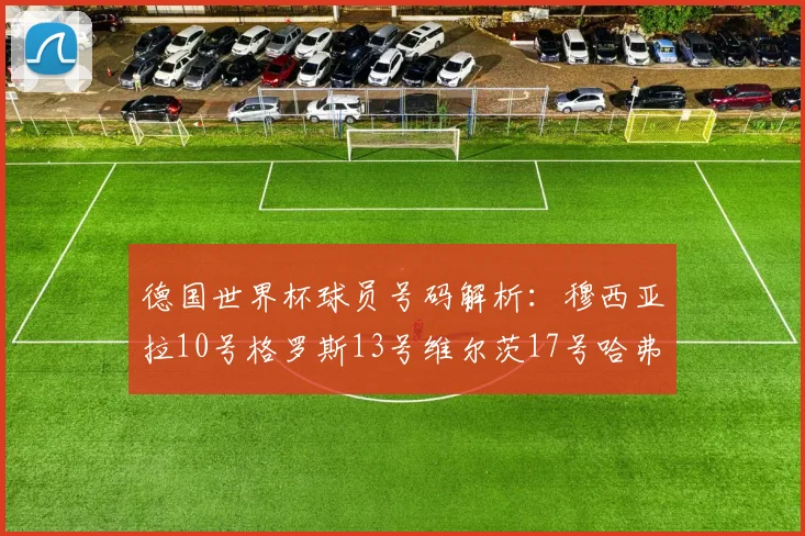 德国世界杯球员号码解析：穆西亚拉10号格罗斯13号维尔茨17号哈弗茨7号的背后故事