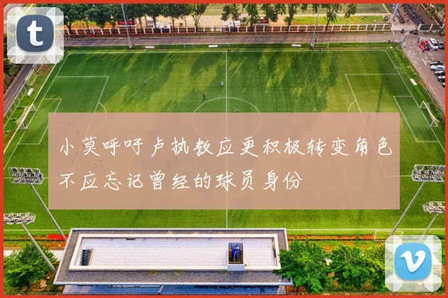 小莫呼吁卢执教应更积极转变角色不应忘记曾经的球员身份