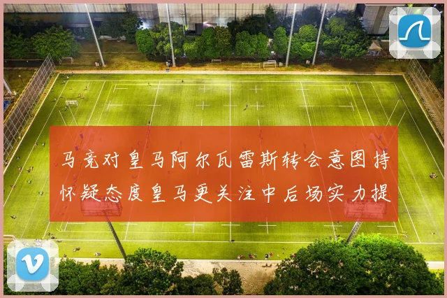 马竞对皇马阿尔瓦雷斯转会意图持怀疑态度皇马更关注中后场实力提升