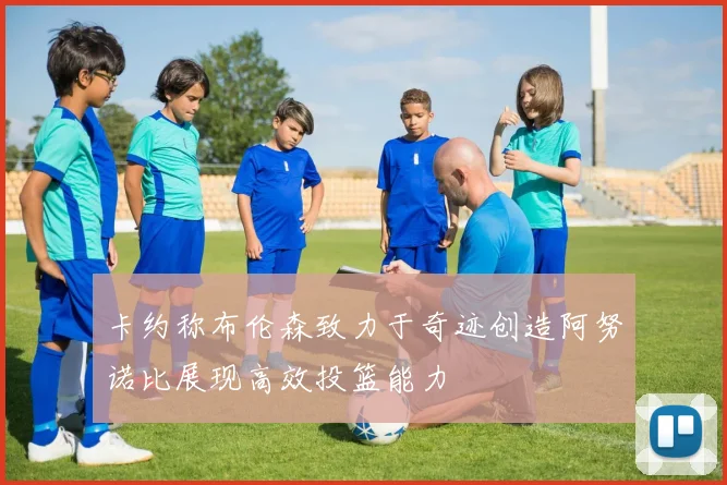 卡约称布伦森致力于奇迹创造阿努诺比展现高效投篮能力