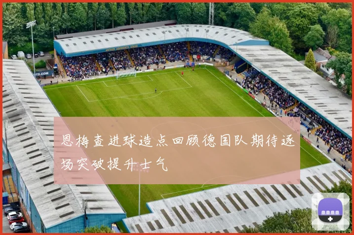 恩梅查进球造点回顾德国队期待逐场突破提升士气