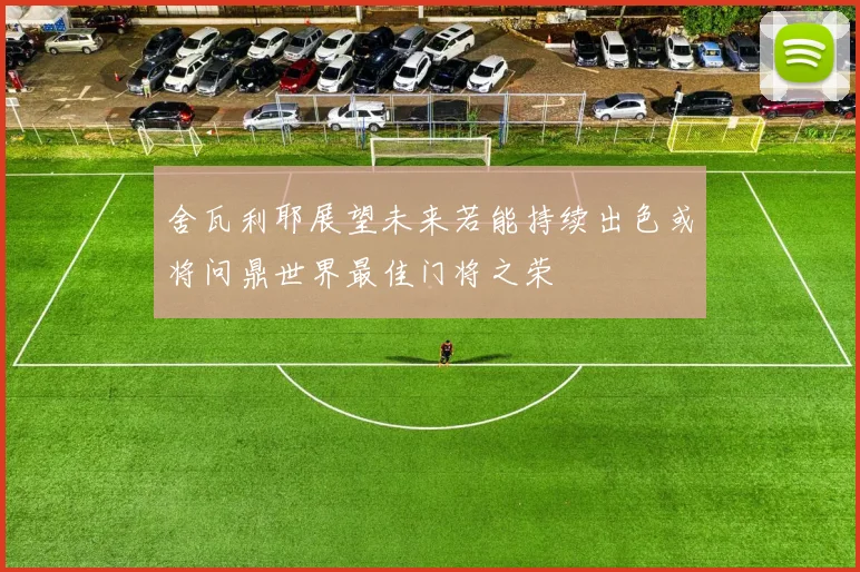 舍瓦利耶展望未来若能持续出色或将问鼎世界最佳门将之荣