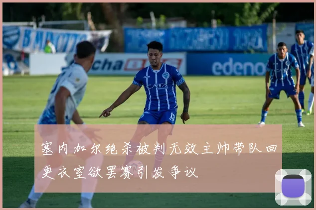 塞内加尔绝杀被判无效主帅带队回更衣室欲罢赛引发争议