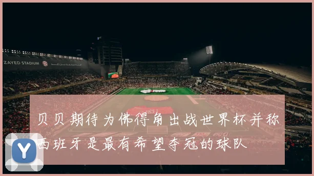 贝贝期待为佛得角出战世界杯并称西班牙是最有希望夺冠的球队