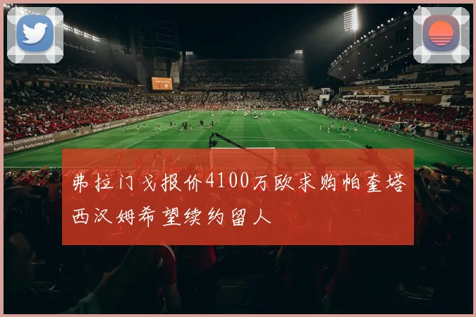 弗拉门戈报价4100万欧求购帕奎塔西汉姆希望续约留人